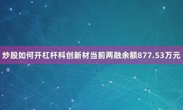 炒股如何开杠杆科创新材当前两融余额877.53万元