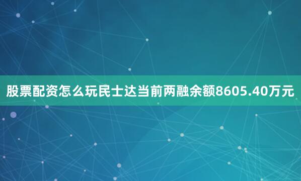 股票配资怎么玩民士达当前两融余额8605.40万元