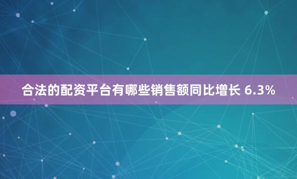 合法的配资平台有哪些销售额同比增长 6.3%