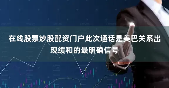 在线股票炒股配资门户　　此次通话是美巴关系出现缓和的最明确信号