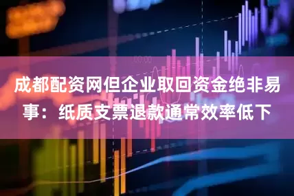 成都配资网但企业取回资金绝非易事：纸质支票退款通常效率低下