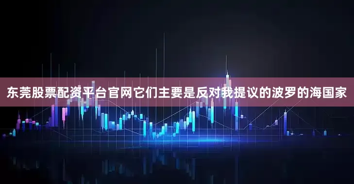 东莞股票配资平台官网它们主要是反对我提议的波罗的海国家