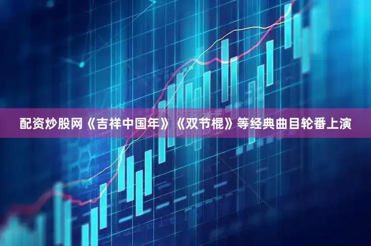 配资炒股网《吉祥中国年》《双节棍》等经典曲目轮番上演