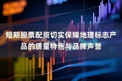 短期股票配资切实保障地理标志产品的质量特色与品牌声誉