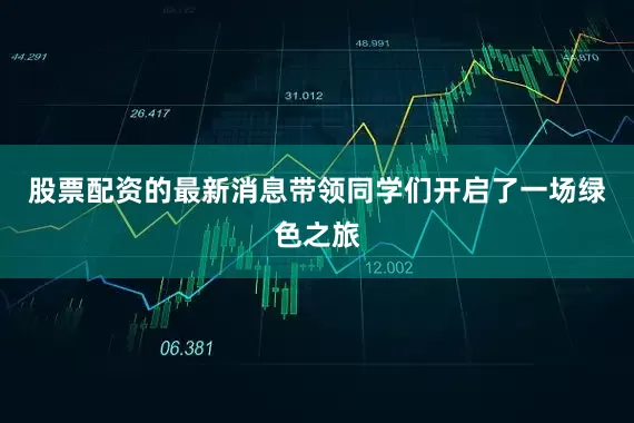 股票配资的最新消息带领同学们开启了一场绿色之旅