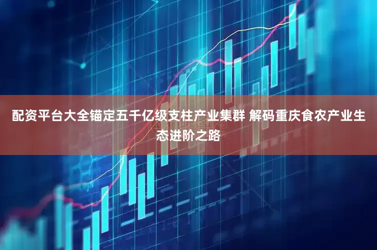 配资平台大全锚定五千亿级支柱产业集群 解码重庆食农产业生态进阶之路
