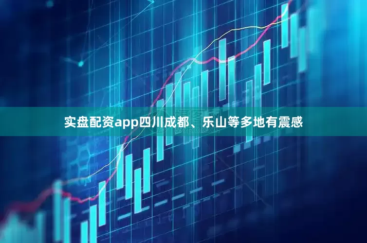 实盘配资app四川成都、乐山等多地有震感