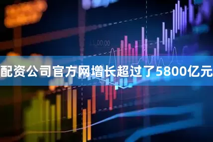 配资公司官方网增长超过了5800亿元