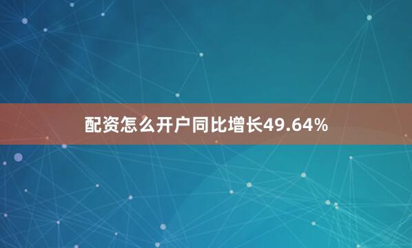 配资怎么开户同比增长49.64%