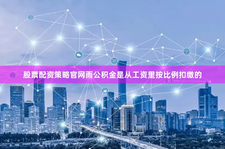 股票配资策略官网而公积金是从工资里按比例扣缴的
