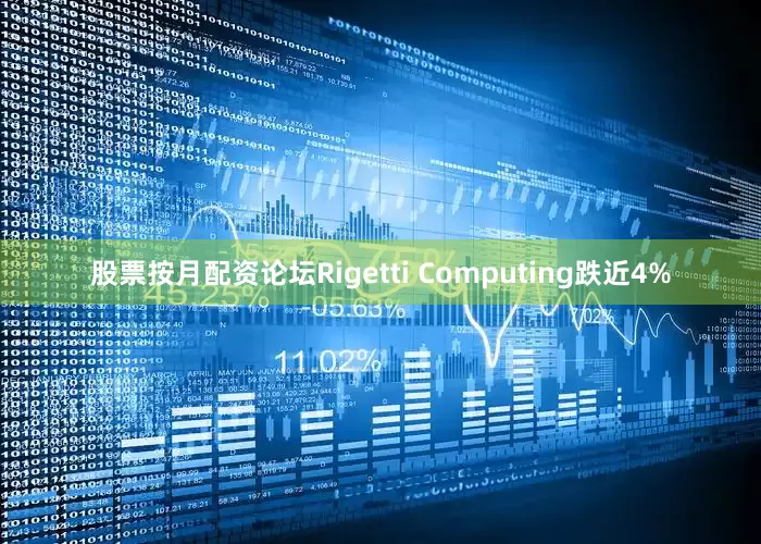 股票按月配资论坛Rigetti Computing跌近4%