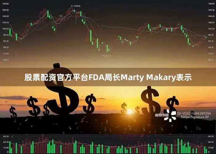 股票配资官方平台FDA局长Marty Makary表示
