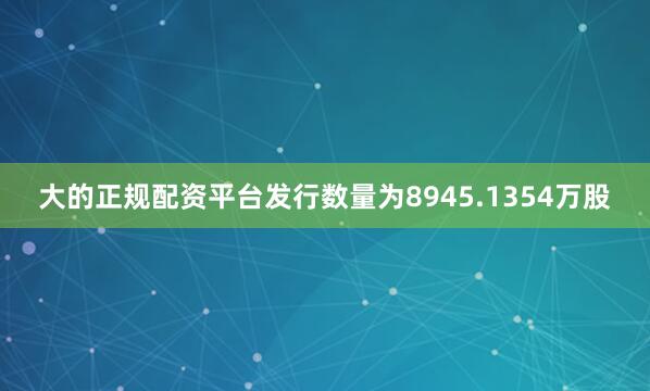 大的正规配资平台发行数量为8945.1354万股